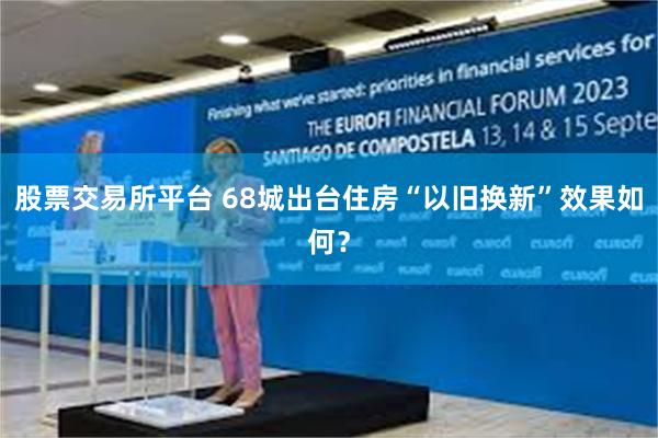 股票交易所平台 68城出台住房“以旧换新”效果如何？