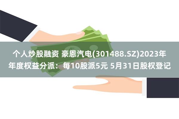个人炒股融资 豪恩汽电(301488.SZ)2023年年度权益分派：每10股派5元 5月31日股权登记