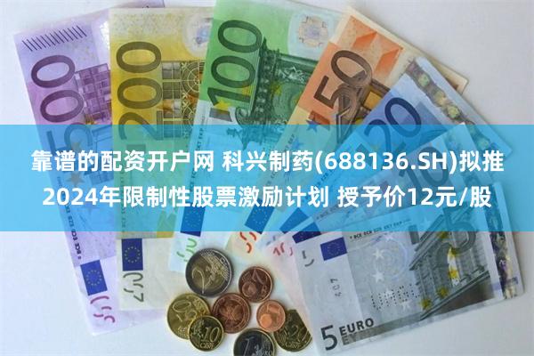 靠谱的配资开户网 科兴制药(688136.SH)拟推2024年限制性股票激励计划 授予价12元/股