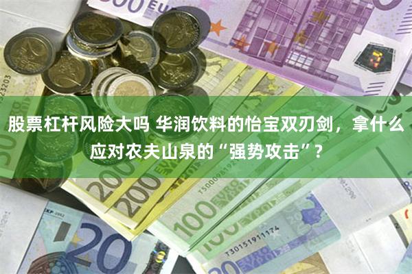 股票杠杆风险大吗 华润饮料的怡宝双刃剑，拿什么应对农夫山泉的“强势攻击”?