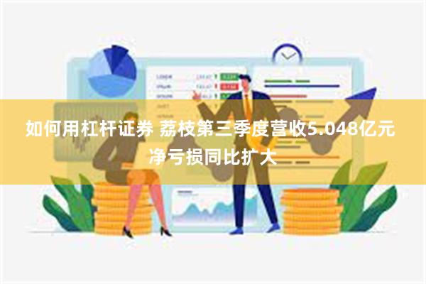 如何用杠杆证券 荔枝第三季度营收5.048亿元 净亏损同比扩大