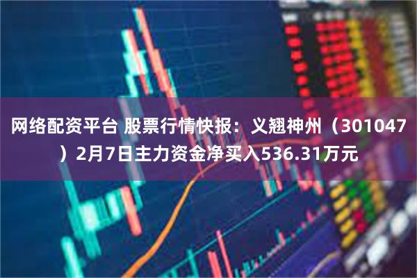 网络配资平台 股票行情快报：义翘神州（301047）2月7日主力资金净买入536.31万元