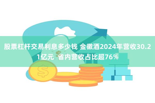 股票杠杆交易利息多少钱 金徽酒2024年营收30.21亿元  省内营收占比超76%