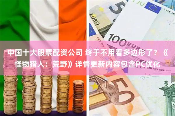 中国十大股票配资公司 终于不用看多边形了？《怪物猎人：荒野》详情更新内容包含PC优化