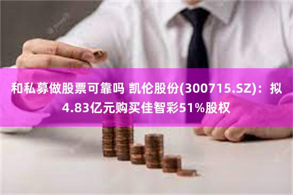 和私募做股票可靠吗 凯伦股份(300715.SZ)：拟4.83亿元购买佳智彩51%股权