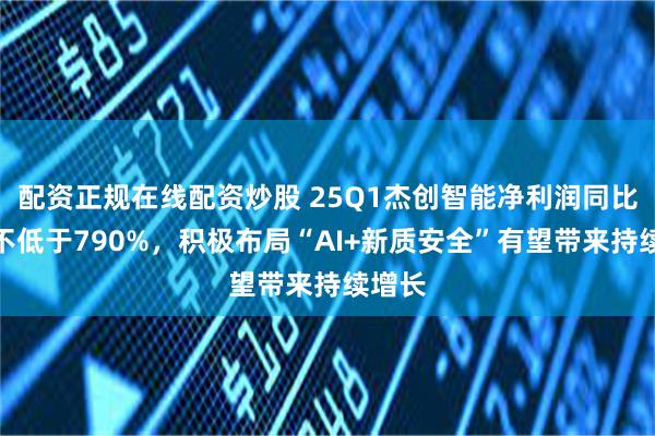 配资正规在线配资炒股 25Q1杰创智能净利润同比预增不低于790%，积极布局“AI+新质安全”有望带来持续增长