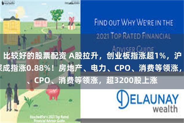 比较好的股票配资 A股拉升，创业板指涨超1%，沪指涨0.14%，深成指涨0.88%！房地产、电力、CPO、消费等领涨，超3200股上涨