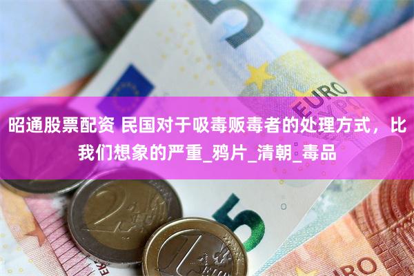 昭通股票配资 民国对于吸毒贩毒者的处理方式，比我们想象的严重_鸦片_清朝_毒品