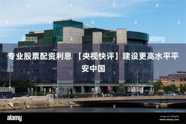 专业股票配资利息 【央视快评】建设更高水平平安中国