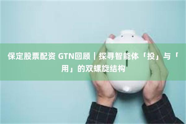 保定股票配资 GTN回顾｜探寻智能体「投」与「用」的双螺旋结构