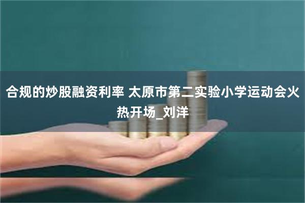 合规的炒股融资利率 太原市第二实验小学运动会火热开场_刘洋