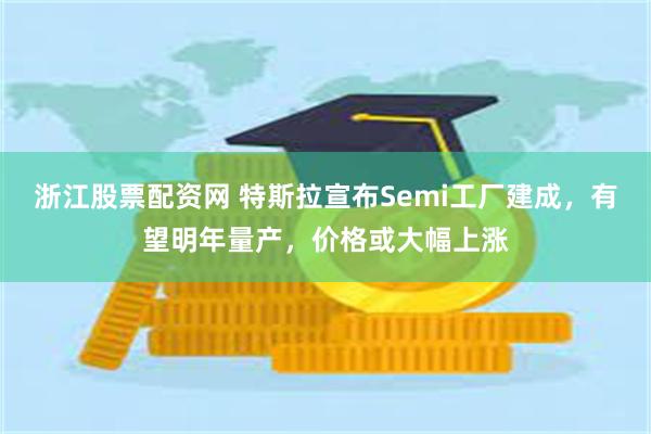 浙江股票配资网 特斯拉宣布Semi工厂建成，有望明年量产，价格或大幅上涨