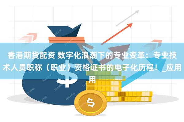 香港期货配资 数字化浪潮下的专业变革：专业技术人员职称（职业）资格证书的电子化历程！_应用
