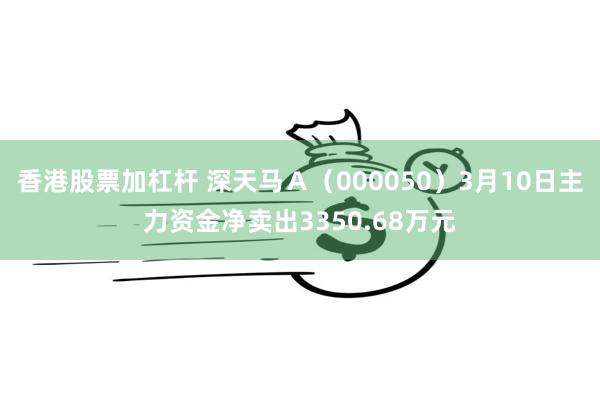 香港股票加杠杆 深天马Ａ（000050）3月10日主力资金净卖出3350.68万元