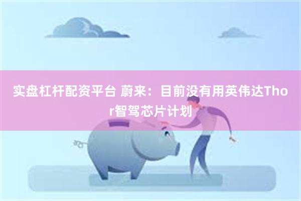 实盘杠杆配资平台 蔚来：目前没有用英伟达Thor智驾芯片计划
