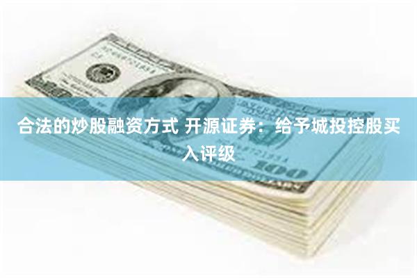 合法的炒股融资方式 开源证券：给予城投控股买入评级