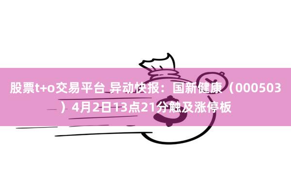 股票t+o交易平台 异动快报：国新健康（000503）4月2日13点21分触及涨停板