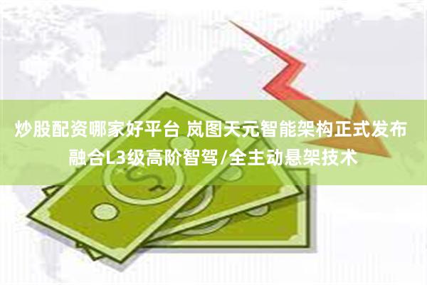 炒股配资哪家好平台 岚图天元智能架构正式发布 融合L3级高阶智驾/全主动悬架技术