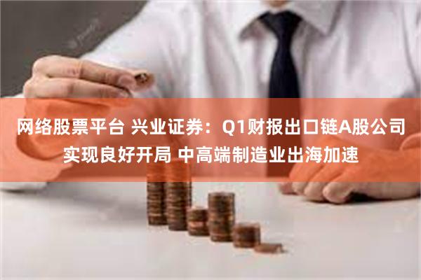 网络股票平台 兴业证券：Q1财报出口链A股公司实现良好开局 中高端制造业出海加速
