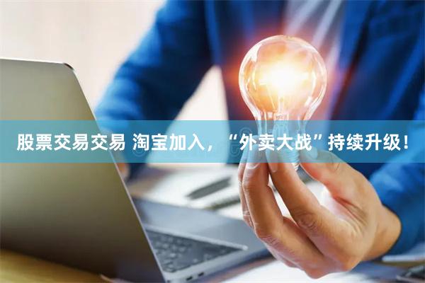 股票交易交易 淘宝加入，“外卖大战”持续升级！