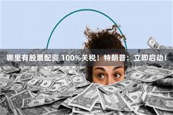哪里有股票配资 100%关税！特朗普：立即启动！