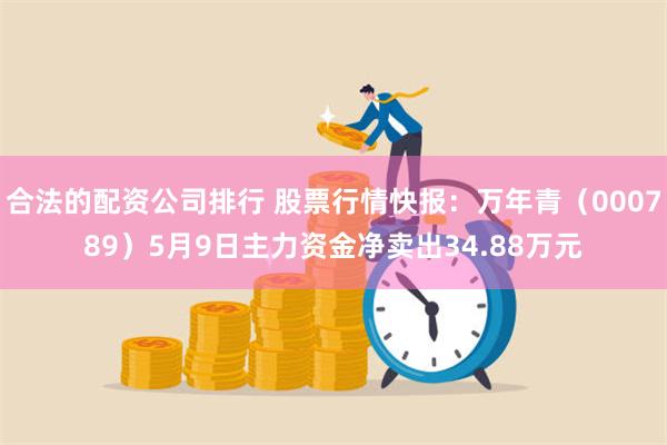 合法的配资公司排行 股票行情快报：万年青（000789）5月9日主力资金净卖出34.88万元
