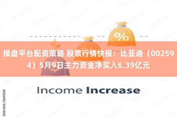 操盘平台配资策略 股票行情快报：比亚迪（002594）5月9日主力资金净买入6.39亿元