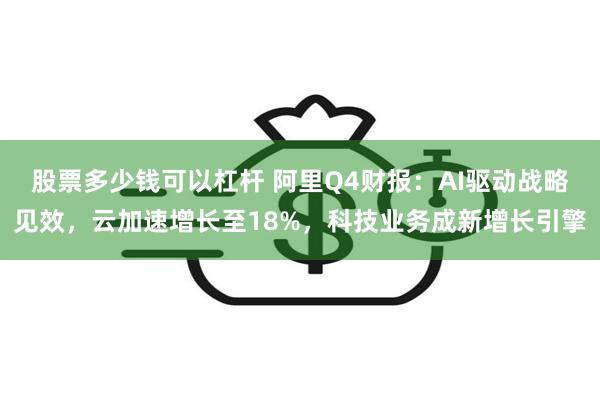 股票多少钱可以杠杆 阿里Q4财报：AI驱动战略见效，云加速增长至18%，科技业务成新增长引擎