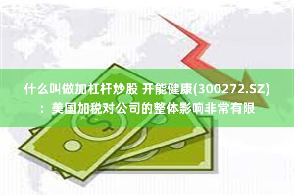 什么叫做加杠杆炒股 开能健康(300272.SZ)：美国加税对公司的整体影响非常有限