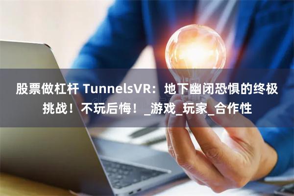 股票做杠杆 TunnelsVR：地下幽闭恐惧的终极挑战！不玩后悔！_游戏_玩家_合作性
