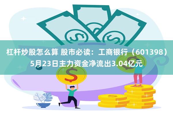 杠杆炒股怎么算 股市必读：工商银行（601398）5月23日主力资金净流出3.04亿元