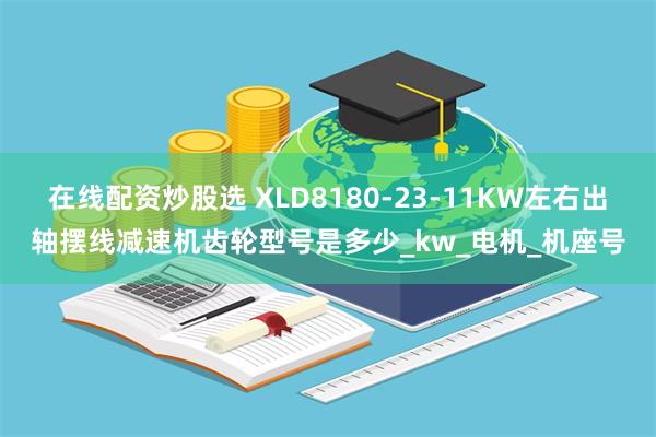 在线配资炒股选 XLD8180-23-11KW左右出轴摆线减速机齿轮型号是多少_kw_电机_机座号