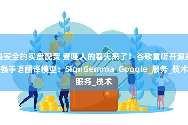 最安全的实盘配资 聋哑人的春天来了！谷歌重磅开源最强手语翻译模型：SignGemma_Google_服务_技术