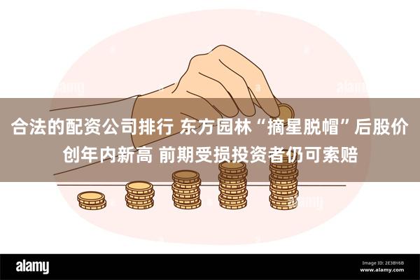 合法的配资公司排行 东方园林“摘星脱帽”后股价创年内新高 前期受损投资者仍可索赔