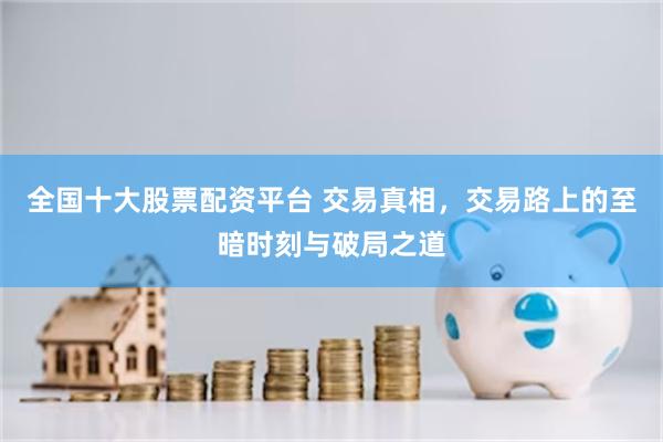 全国十大股票配资平台 交易真相，交易路上的至暗时刻与破局之道