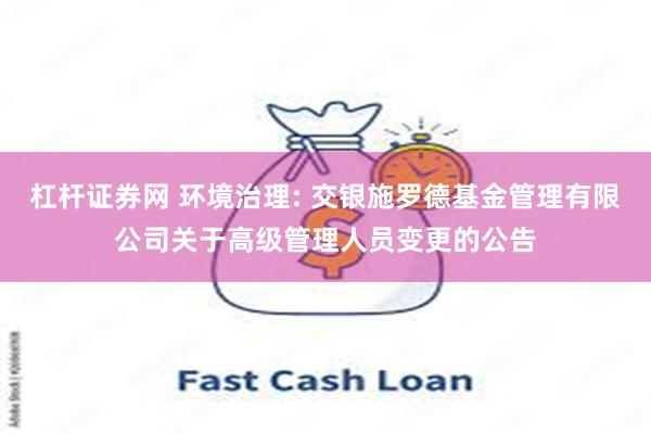 杠杆证券网 环境治理: 交银施罗德基金管理有限公司关于高级管理人员变更的公告