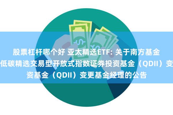 股票杠杆哪个好 亚太精选ETF: 关于南方基金南方东英富时亚太低碳精选交易型开放式指数证券投资基金(QDII)变更基金经理的公告