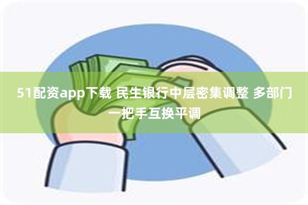51配资app下载 民生银行中层密集调整 多部门一把手互换平调