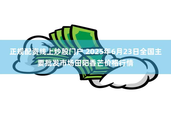 正规配资线上炒股门户 2025年6月23日全国主要批发市场田阳香芒价格行情