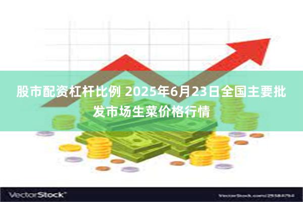 股市配资杠杆比例 2025年6月23日全国主要批发市场生菜价格行情