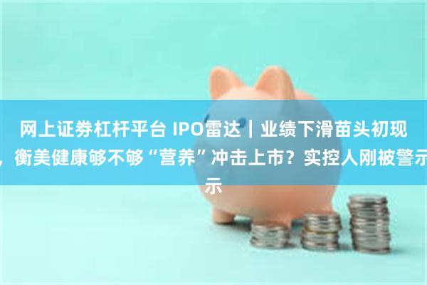网上证劵杠杆平台 IPO雷达｜业绩下滑苗头初现，衡美健康够不够“营养”冲击上市？实控人刚被警示
