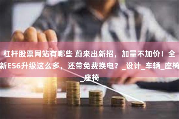 杠杆股票网站有哪些 蔚来出新招，加量不加价！全新ES6升级这么多，还带免费换电？_设计_车辆_座椅