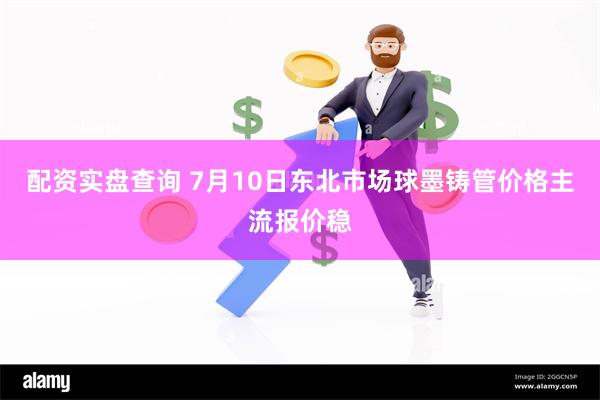 配资实盘查询 7月10日东北市场球墨铸管价格主流报价稳