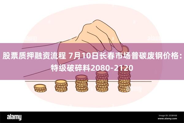 股票质押融资流程 7月10日长春市场普碳废钢价格：特级破碎料2080-2120