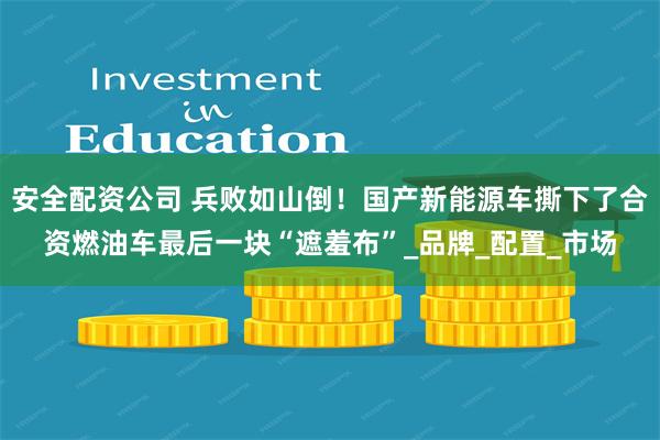 安全配资公司 兵败如山倒！国产新能源车撕下了合资燃油车最后一块“遮羞布”_品牌_配置_市场