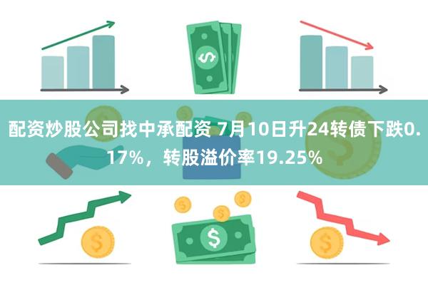 配资炒股公司找中承配资 7月10日升24转债下跌0.17%，转股溢价率19.25%