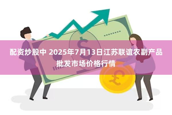 配资炒股中 2025年7月13日江苏联谊农副产品批发市场价格行情