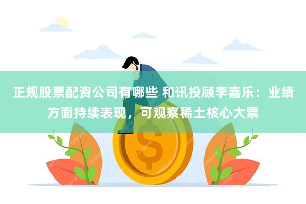 正规股票配资公司有哪些 和讯投顾李嘉乐：业绩方面持续表现，可观察稀土核心大票