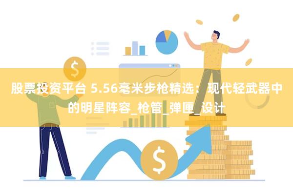 股票投资平台 5.56毫米步枪精选：现代轻武器中的明星阵容_枪管_弹匣_设计