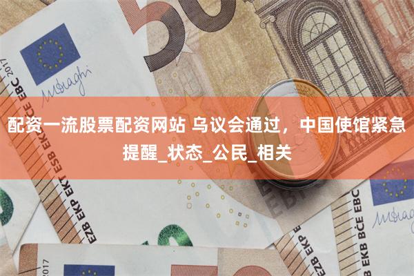 配资一流股票配资网站 乌议会通过，中国使馆紧急提醒_状态_公民_相关